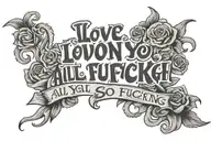 Text saying 'I love you all so fucking much'  tattoo design idea